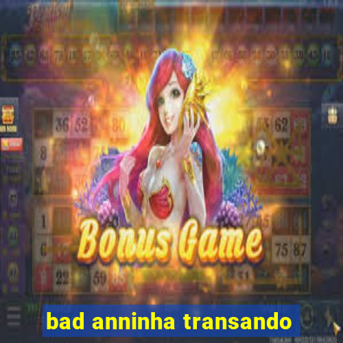 bad anninha transando